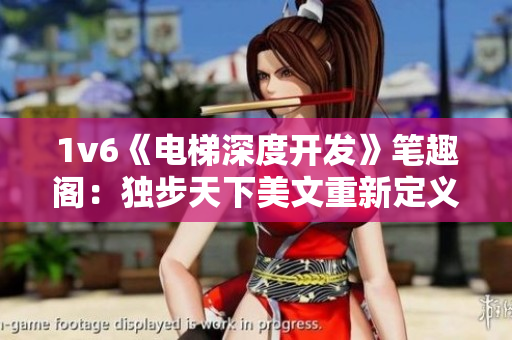 1v6《電梯深度開發(fā)》筆趣閣：獨(dú)步天下美文重新定義