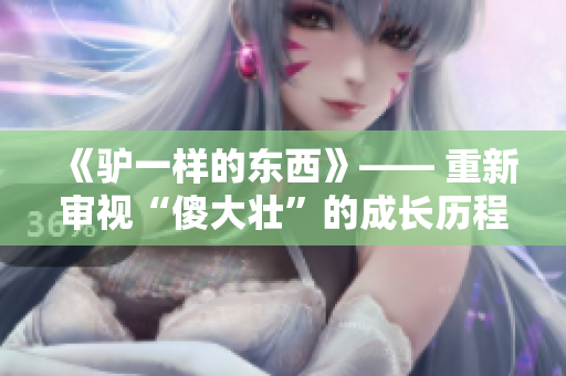 《驢一樣的東西》—— 重新審視“傻大壯”的成長歷程