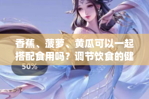 香蕉、菠蘿、黃瓜可以一起搭配食用嗎？調(diào)節(jié)飲食的健康選擇(1)