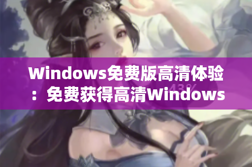 Windows免費(fèi)版高清體驗：免費(fèi)獲得高清Windows系統(tǒng)