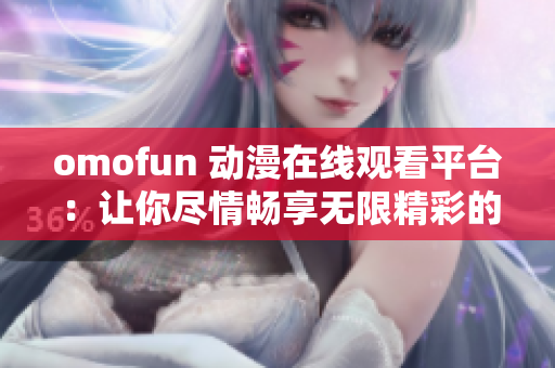 omofun 動漫在線觀看平臺：讓你盡情暢享無限精彩的動漫世界