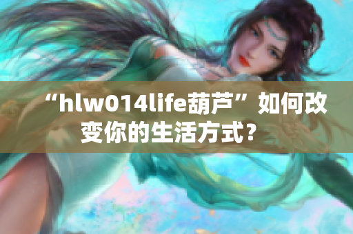 “hlw014life葫蘆”如何改變你的生活方式？ 