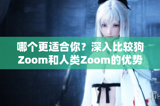 哪個更適合你？深入比較狗Zoom和人類Zoom的優(yōu)勢