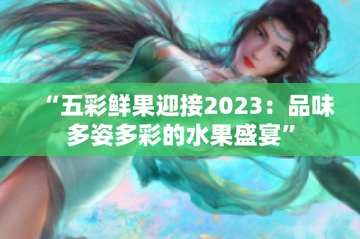 “五彩鮮果迎接2023：品味多姿多彩的水果盛宴”