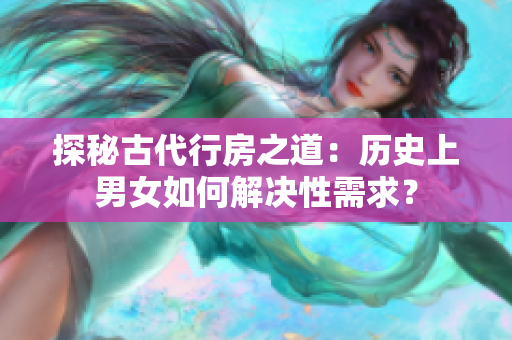 探秘古代行房之道：歷史上男女如何解決性需求？