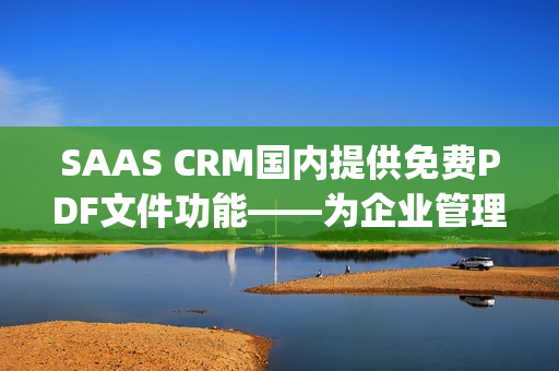 SAAS CRM國內(nèi)提供免費PDF文件功能——為企業(yè)管理提供便利(1)