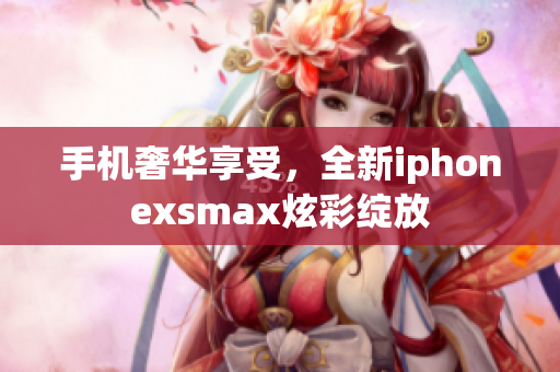 手機(jī)奢華享受，全新iphonexsmax炫彩綻放