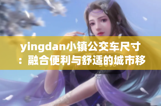 yingdan小鎮(zhèn)公交車尺寸：融合便利與舒適的城市移動解決方案