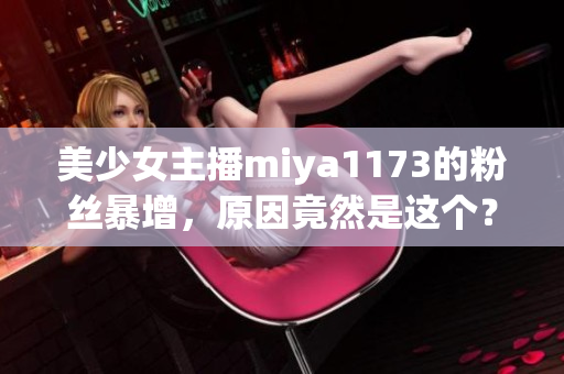 美少女主播miya1173的粉絲暴增，原因竟然是這個(gè)？！