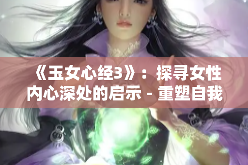 《玉女心經(jīng)3》：探尋女性內(nèi)心深處的啟示 - 重塑自我、啟迪人生的指南