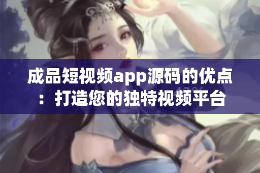 成品短視頻app源碼的優(yōu)點：打造您的獨特視頻平臺