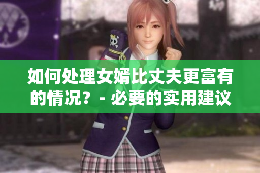 如何處理女婿比丈夫更富有的情況？- 必要的實(shí)用建議