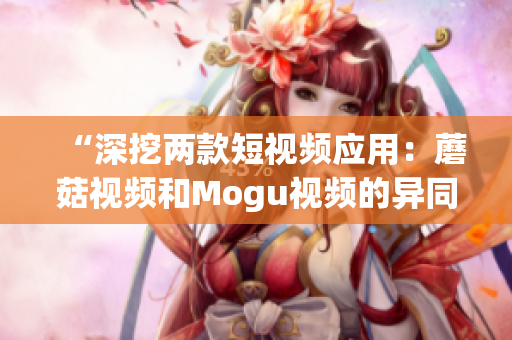 “深挖兩款短視頻應(yīng)用：蘑菇視頻和Mogu視頻的異同分析”