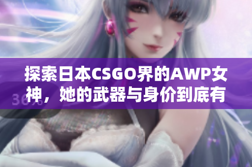 探索日本CSGO界的AWP女神，她的武器與身價(jià)到底有多少？