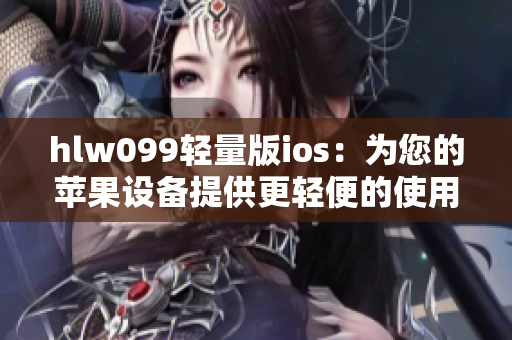 hlw099輕量版ios：為您的蘋果設(shè)備提供更輕便的使用體驗(yàn)