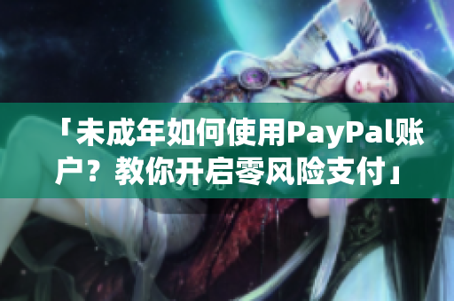 「未成年如何使用PayPal賬戶？教你開啟零風(fēng)險(xiǎn)支付」