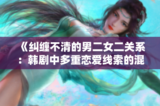 《糾纏不清的男二女二關(guān)系：韓劇中多重戀愛線索的混亂與困惑》