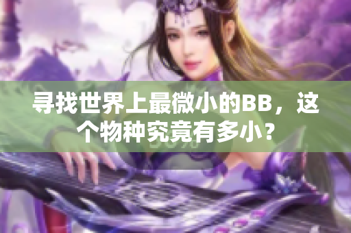 尋找世界上最微小的BB，這個物種究竟有多??？