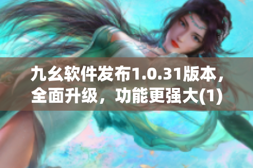 九幺軟件發(fā)布1.0.31版本，全面升級(jí)，功能更強(qiáng)大(1)