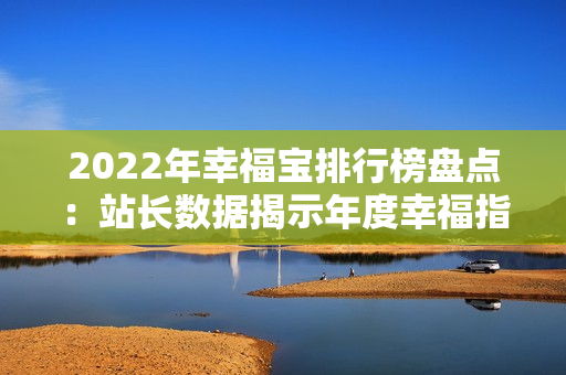 2022年幸福寶排行榜盤點(diǎn)：站長(zhǎng)數(shù)據(jù)揭示年度幸福指數(shù)