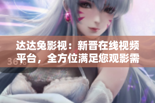 達(dá)達(dá)兔影視：新晉在線視頻平臺(tái)，全方位滿足您觀影需求！
