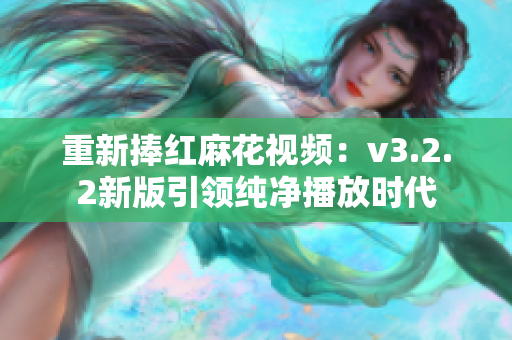 重新捧紅麻花視頻：v3.2.2新版引領(lǐng)純凈播放時(shí)代