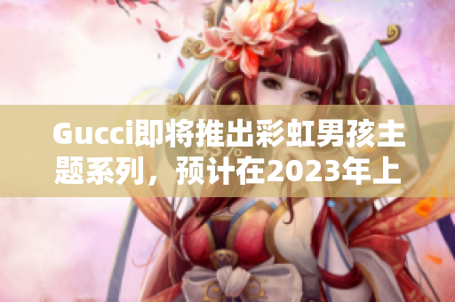 Gucci即將推出彩虹男孩主題系列，預(yù)計在2023年上市