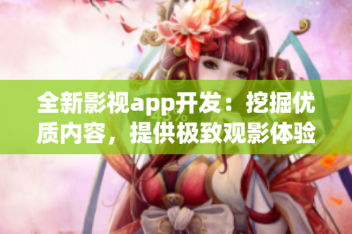 全新影視app開發(fā)：挖掘優(yōu)質內容，提供極致觀影體驗