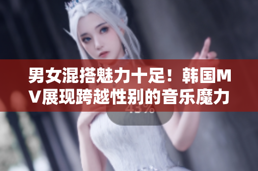 男女混搭魅力十足！韓國MV展現(xiàn)跨越性別的音樂魔力