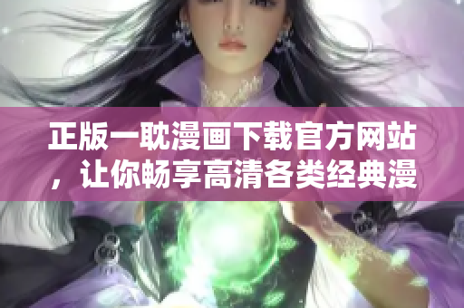 正版一耽漫畫下載官方網(wǎng)站，讓你暢享高清各類經(jīng)典漫畫