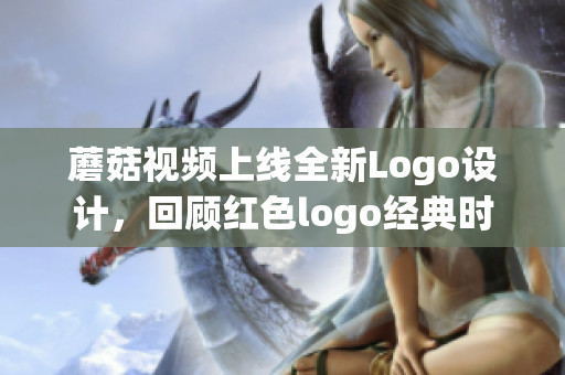 蘑菇視頻上線全新Logo設(shè)計(jì)，回顧紅色logo經(jīng)典時(shí)代(1)