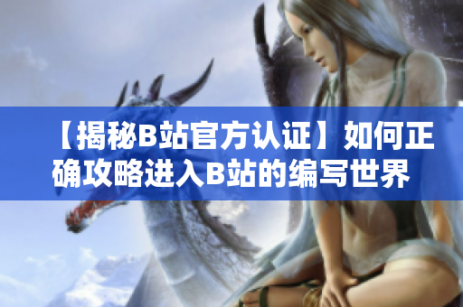 【揭秘B站官方認(rèn)證】如何正確攻略進(jìn)入B站的編寫世界？一起來探索！