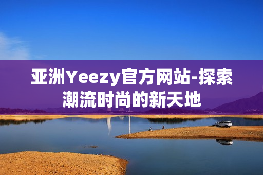 亞洲Yeezy官方網(wǎng)站-探索潮流時尚的新天地