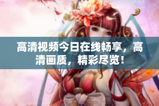 高清視頻今日在線暢享，高清畫質(zhì)，精彩盡覽！
