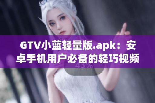 GTV小藍輕量版.apk：安卓手機用戶必備的輕巧視頻播放利器(1)