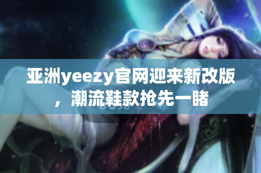 亞洲yeezy官網(wǎng)迎來(lái)新改版，潮流鞋款搶先一睹