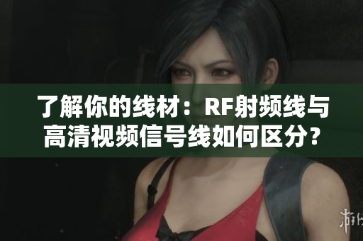 了解你的線材：RF射頻線與高清視頻信號(hào)線如何區(qū)分？