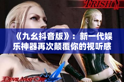 《九幺抖音版》：新一代娛樂神器再次顛覆你的視聽感受！