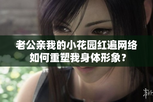 老公親我的小花園紅遍網(wǎng)絡(luò) 如何重塑我身體形象？