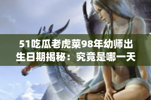 51吃瓜老虎菜98年幼師出生日期揭秘：究竟是哪一天出生？(1)