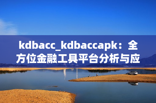 kdbacc_kdbaccapk：全方位金融工具平臺(tái)分析與應(yīng)用