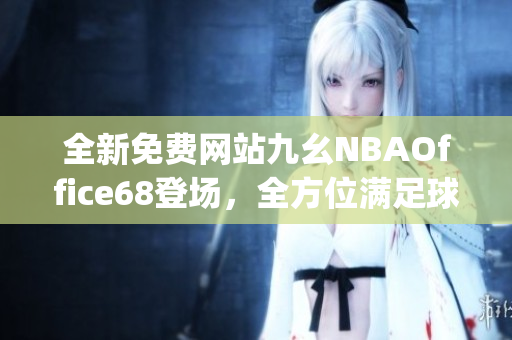 全新免費網(wǎng)站九幺NBAOffice68登場，全方位滿足球迷需求(1)