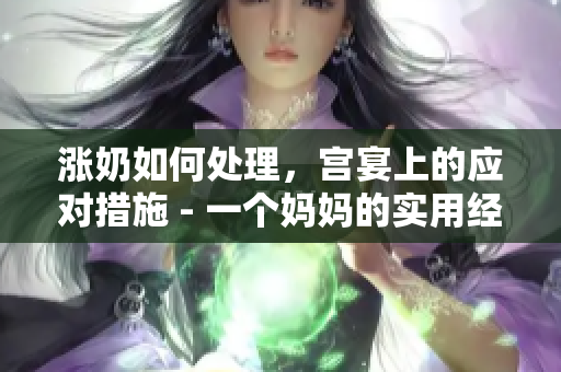 漲奶如何處理，宮宴上的應(yīng)對措施 - 一個媽媽的實用經(jīng)驗分享