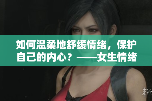 如何溫柔地舒緩情緒，保護自己的內(nèi)心？——女生情緒小技巧