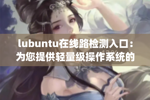 lubuntu在線路檢測(cè)入口：為您提供輕量級(jí)操作系統(tǒng)的網(wǎng)上體驗(yàn)(1)