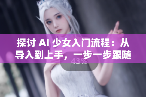 探討 AI 少女入門(mén)流程：從導(dǎo)入到上手，一步一步跟隨。