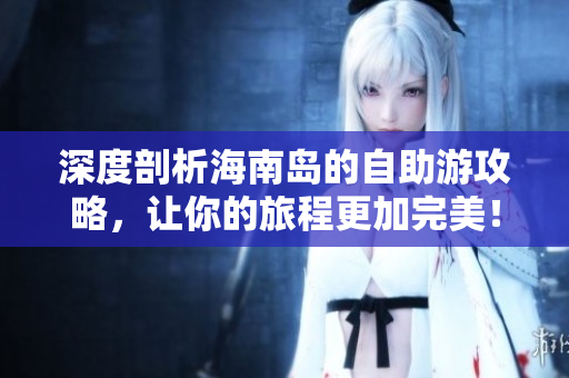深度剖析海南島的自助游攻略，讓你的旅程更加完美！