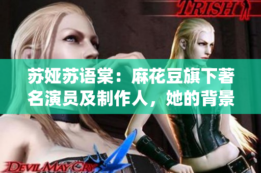 蘇婭蘇語(yǔ)棠：麻花豆旗下著名演員及制作人，她的背景故事是什么？(1)