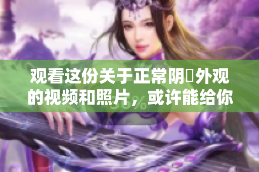 觀看這份關(guān)于正常陰脣外觀的視頻和照片，或許能給你帶來(lái)新的收獲