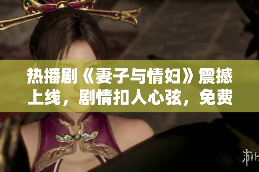 熱播劇《妻子與情婦》震撼上線，劇情扣人心弦，免費(fèi)觀看，不容錯(cuò)過(guò)！